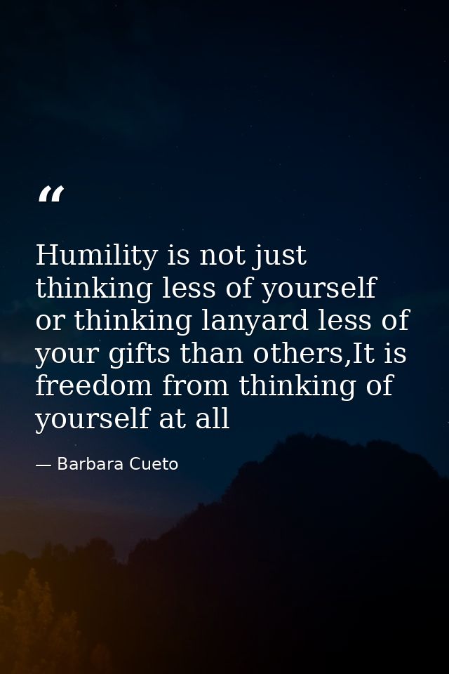 Humility is not just thinking less of yourself or thinking lanyard less of your gifts than others,It is freedom from thi — Barbara Cueto