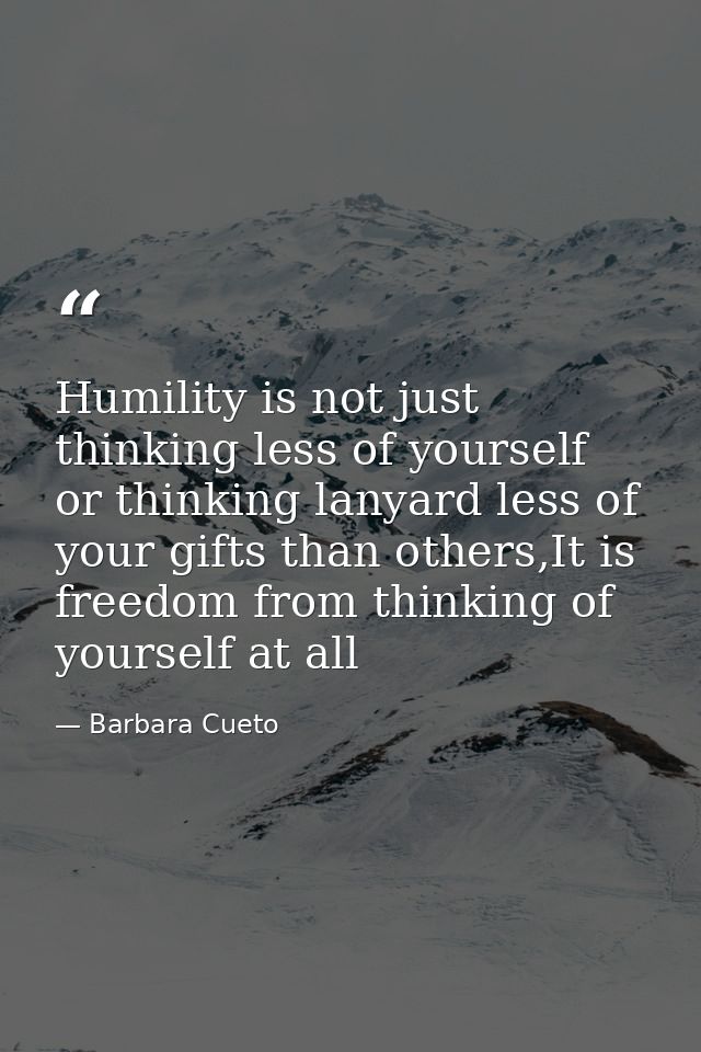 Humility is not just thinking less of yourself or thinking lanyard less of your gifts than others,It is freedom from thi — Barbara Cueto