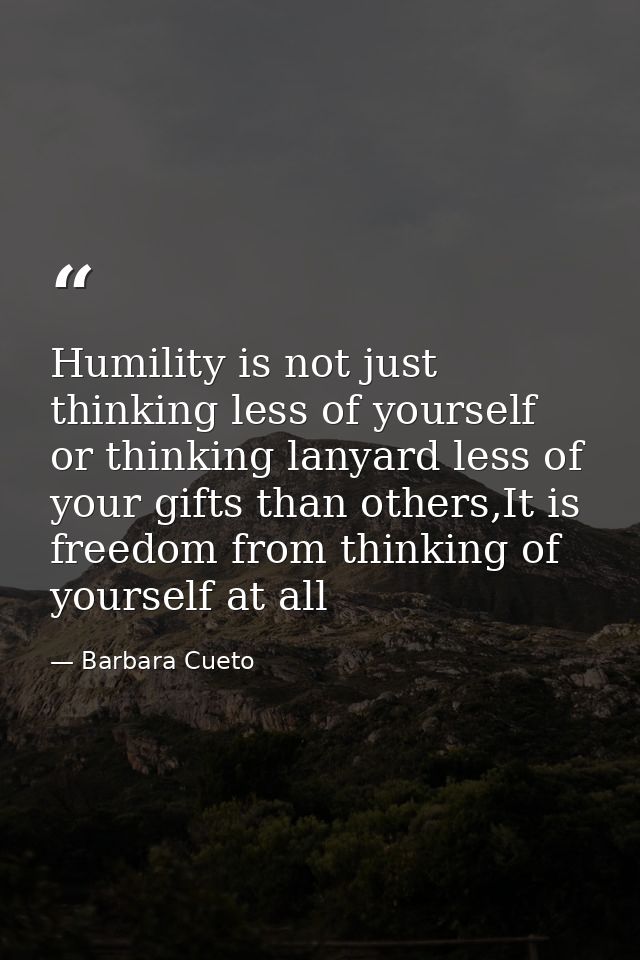 Humility is not just thinking less of yourself or thinking lanyard less of your gifts than others,It is freedom from thi — Barbara Cueto