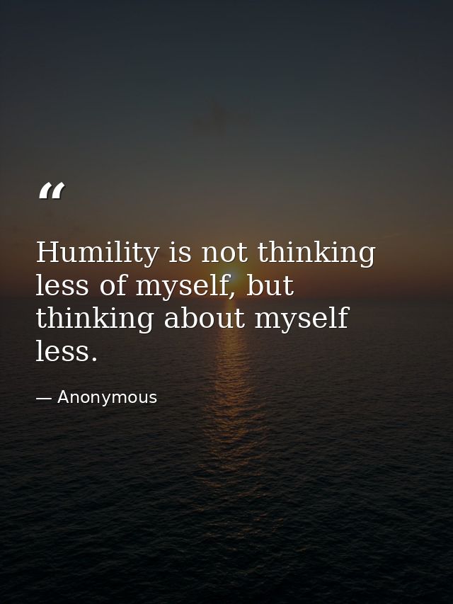 Humility is not thinking less of myself, but thinking about myself less. — Anonymous