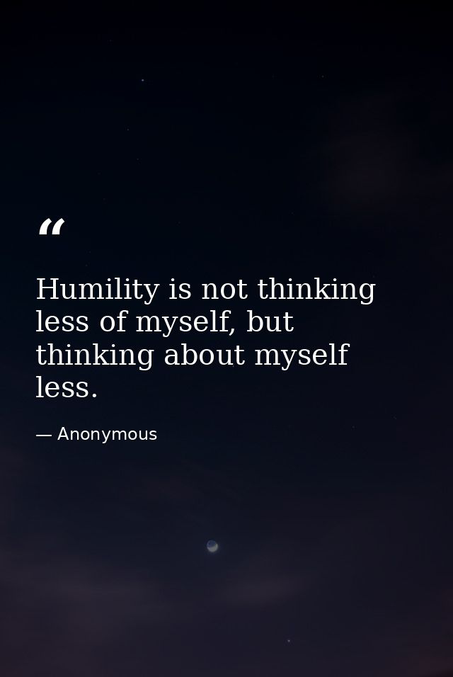 Humility is not thinking less of myself, but thinking about myself less. — Anonymous