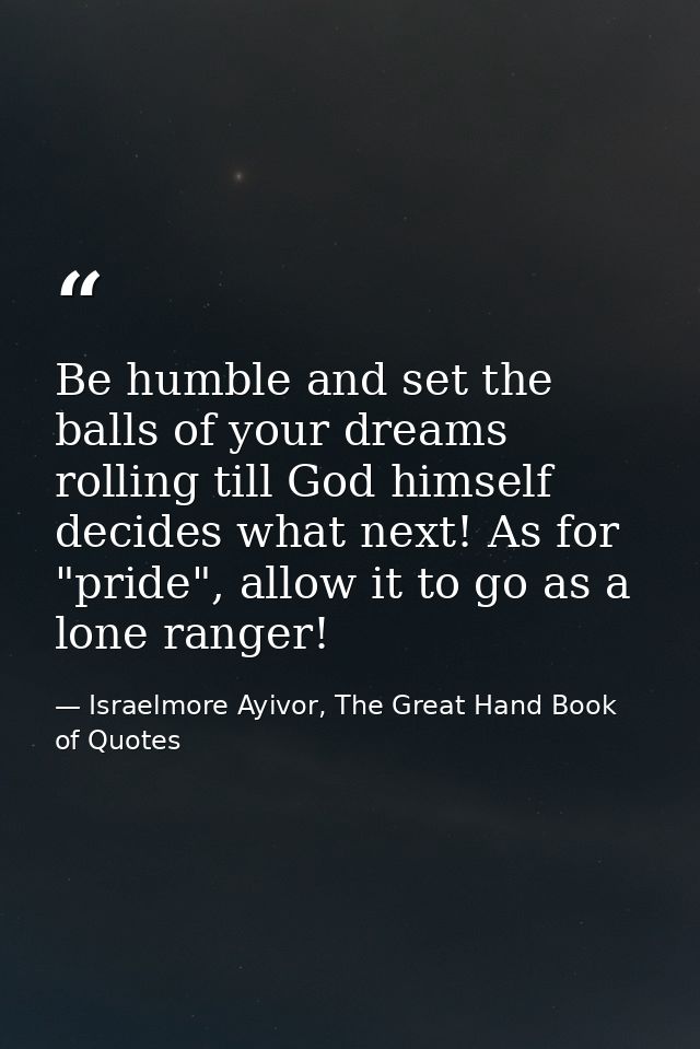 Be humble and set the balls of your dreams rolling till God himself decides what next! As for "pride", allow it to go as — Israelmore Ayivor, The Great Hand Book of Quotes