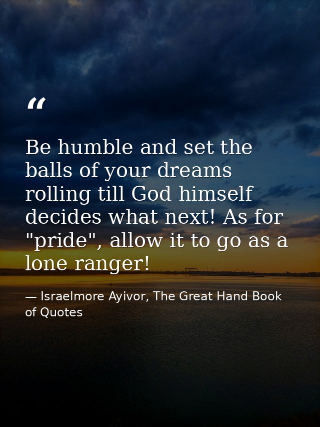 Be humble and set the balls of your dreams rolling till God himself decides what next! As for "pride", allow it to go as — Israelmore Ayivor, The Great Hand Book of Quotes