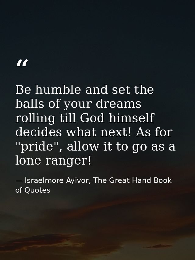 Be humble and set the balls of your dreams rolling till God himself decides what next! As for "pride", allow it to go as — Israelmore Ayivor, The Great Hand Book of Quotes