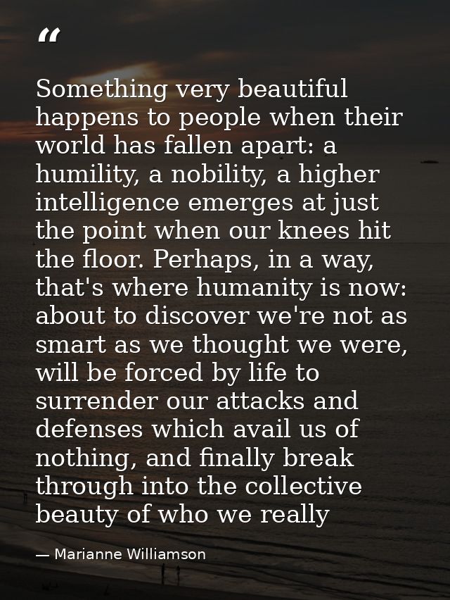 Something very beautiful happens to people when their world has fallen apart: a humility, a nobility, a higher intellige — Marianne Williamson