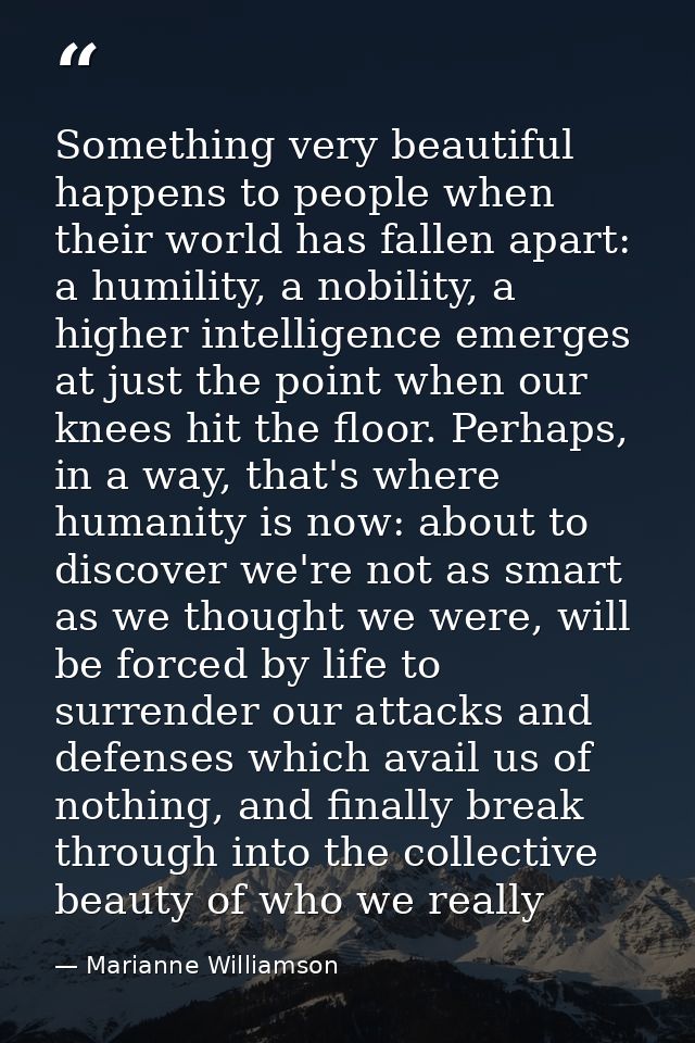 Something very beautiful happens to people when their world has fallen apart: a humility, a nobility, a higher intellige — Marianne Williamson