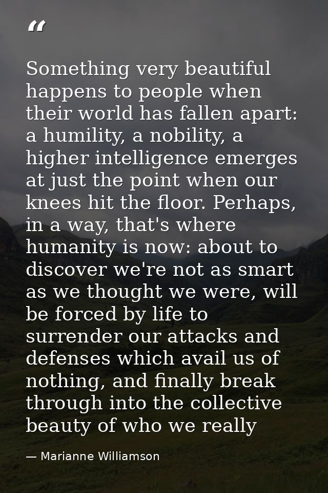 Something very beautiful happens to people when their world has fallen apart: a humility, a nobility, a higher intellige — Marianne Williamson