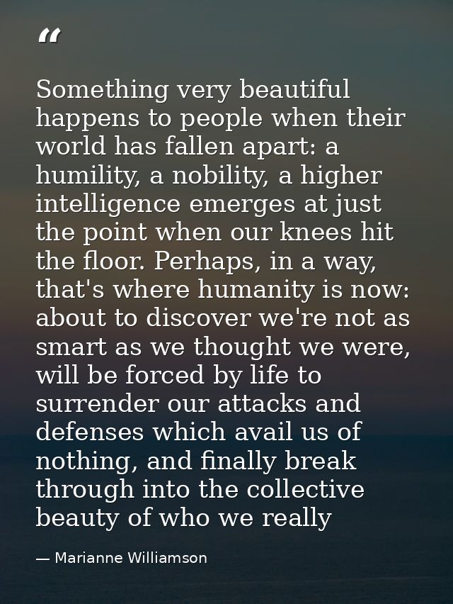 Something very beautiful happens to people when their world has fallen apart: a humility, a nobility, a higher intellige — Marianne Williamson