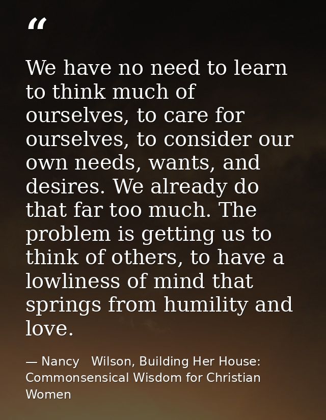We have no need to learn to think much of ourselves, to care for ourselves, to consider our own needs, wants, and desire — Nancy   Wilson, Building Her House: Commonsensical Wisdom for Christian Women