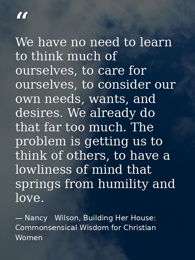 We have no need to learn to think much of ourselves, to care for ourselves, to consider our own needs, wants, and desire — Nancy   Wilson, Building Her House: Commonsensical Wisdom for Christian Women