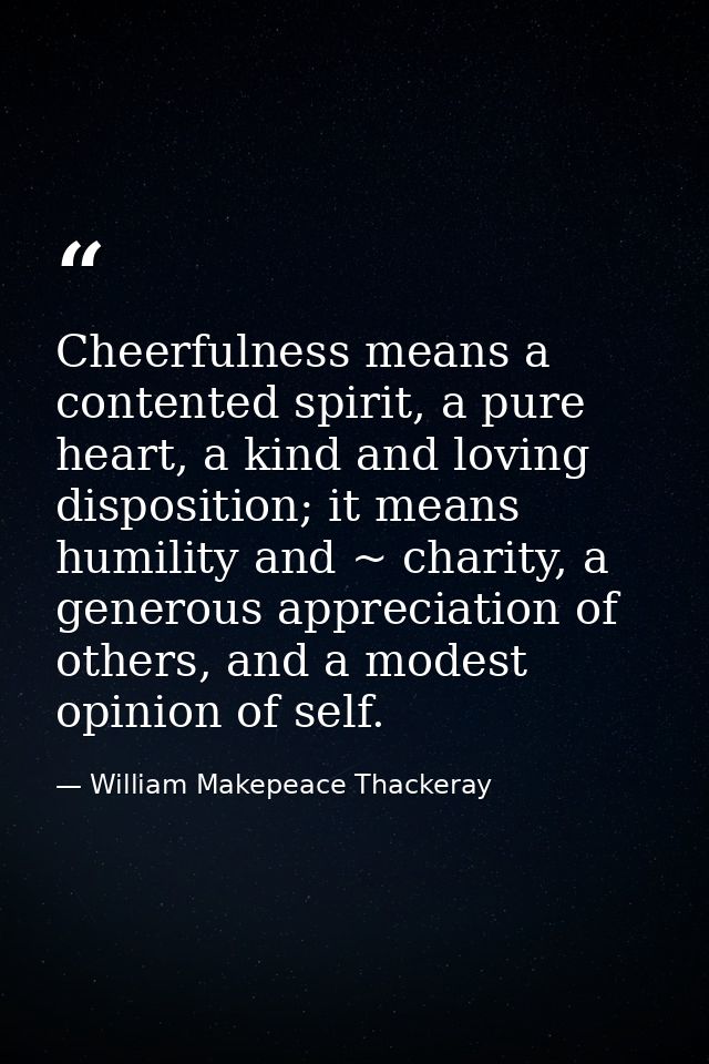 Cheerfulness means a contented spirit, a pure heart, a kind and loving disposition; it means humility and ~ charity, a g — William Makepeace Thackeray