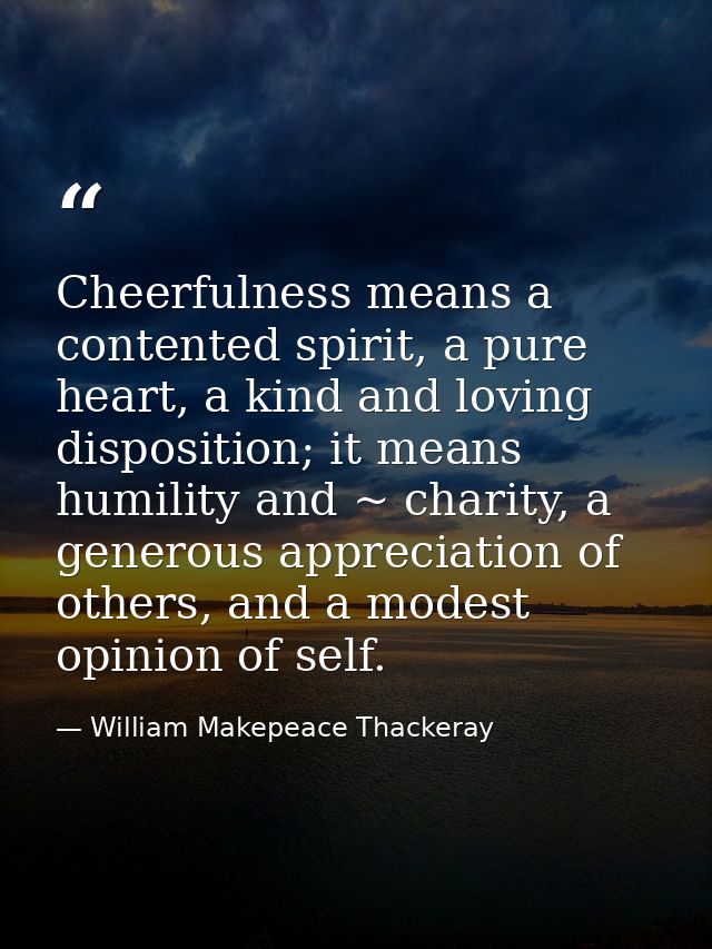 Cheerfulness means a contented spirit, a pure heart, a kind and loving disposition; it means humility and ~ charity, a g — William Makepeace Thackeray