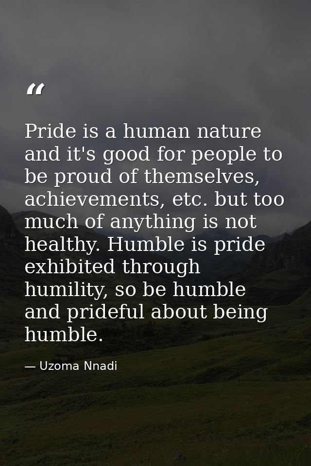 Pride is a human nature and it's good for people to be proud of themselves, achievements, etc. but too much of anything  — Uzoma Nnadi