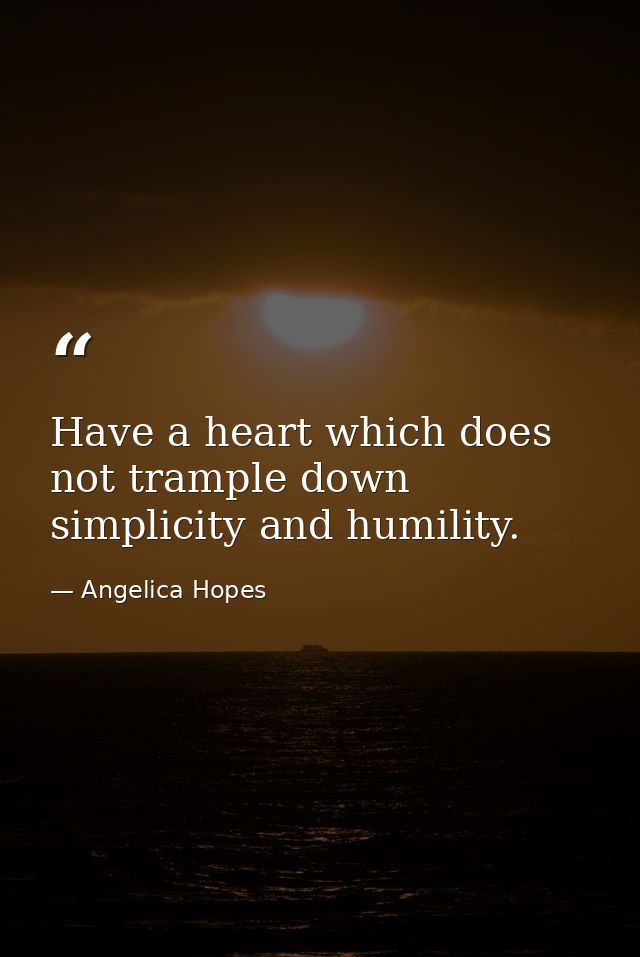 Have a heart which does not trample down simplicity and humility. — Angelica Hopes