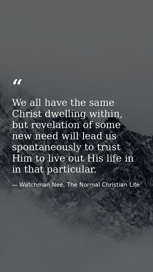 We all have the same Christ dwelling within, but revelation of some new need will lead us spontaneously to trust Him to  — Watchman Nee, The Normal Christian Life