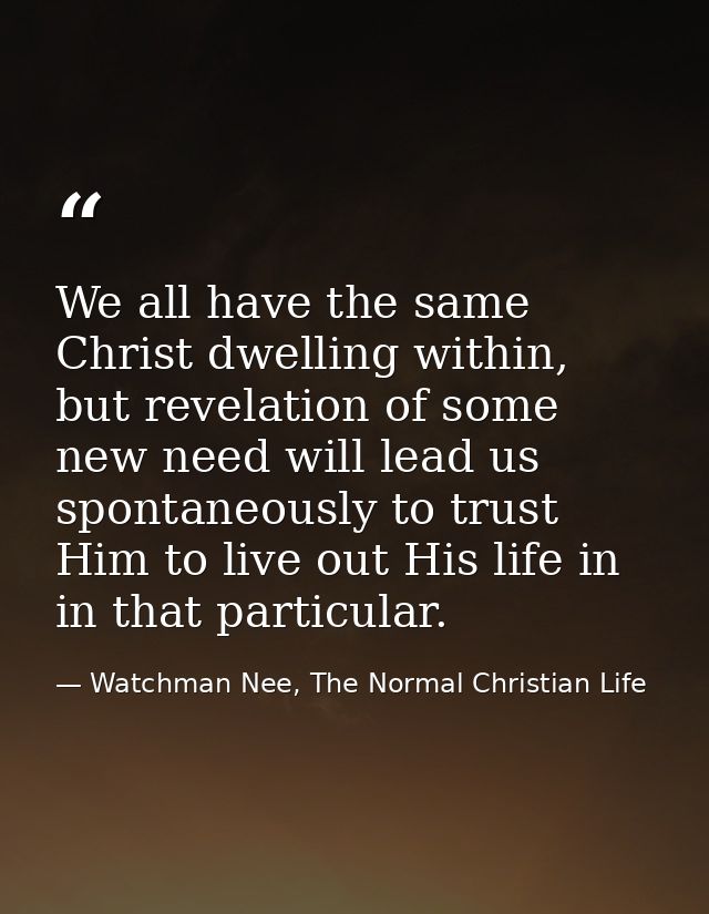 We all have the same Christ dwelling within, but revelation of some new need will lead us spontaneously to trust Him to  — Watchman Nee, The Normal Christian Life