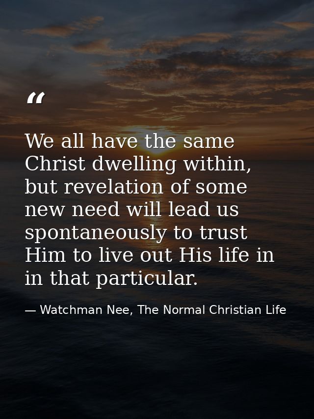 We all have the same Christ dwelling within, but revelation of some new need will lead us spontaneously to trust Him to  — Watchman Nee, The Normal Christian Life