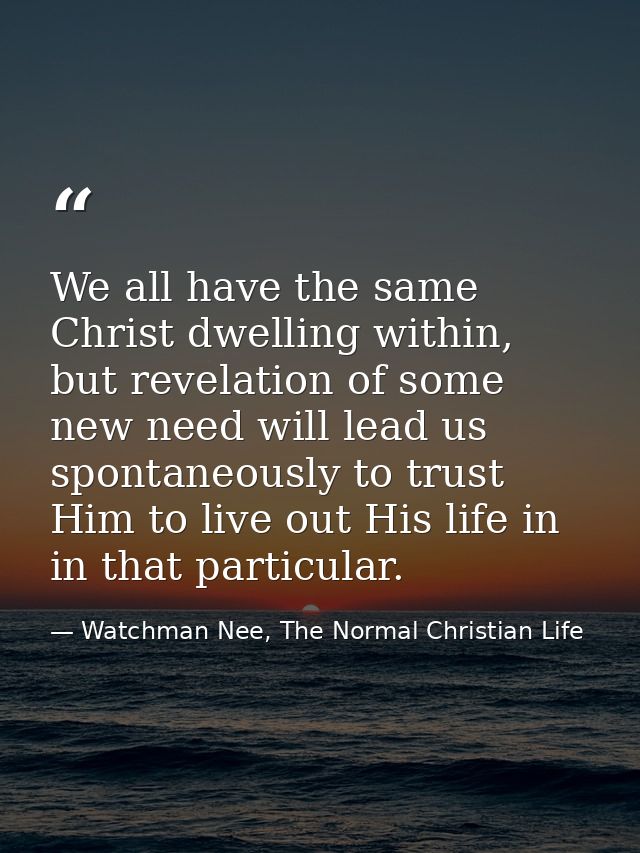 We all have the same Christ dwelling within, but revelation of some new need will lead us spontaneously to trust Him to  — Watchman Nee, The Normal Christian Life