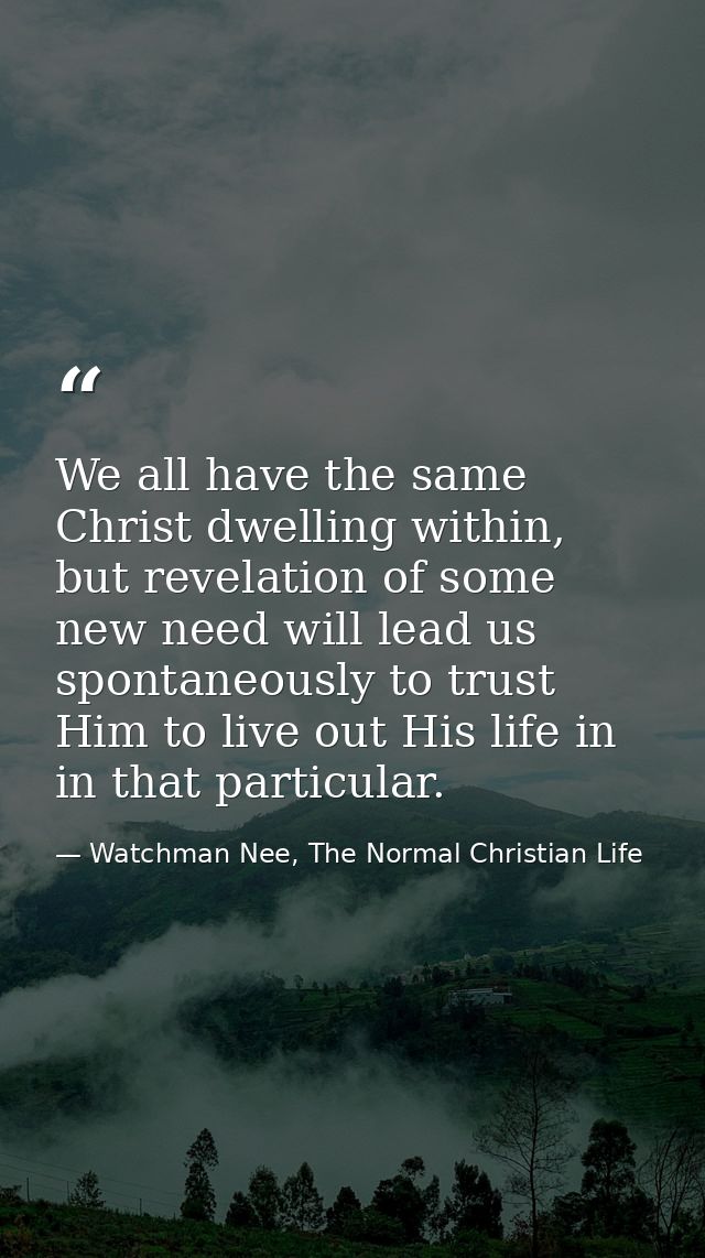 We all have the same Christ dwelling within, but revelation of some new need will lead us spontaneously to trust Him to  — Watchman Nee, The Normal Christian Life