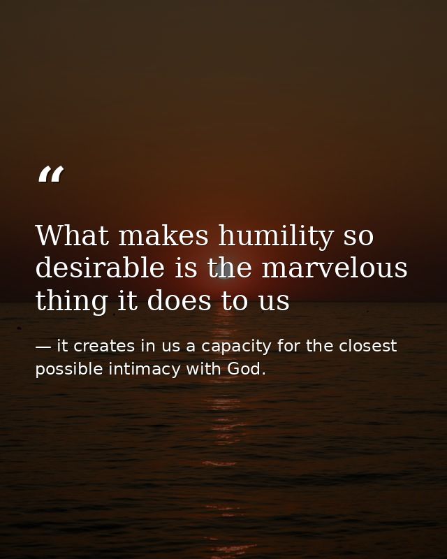 What makes humility so desirable is the marvelous thing it does to us — it creates in us a capacity for the closest possible intimacy with God.