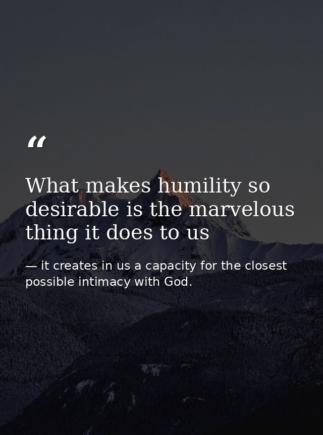 What makes humility so desirable is the marvelous thing it does to us — it creates in us a capacity for the closest possible intimacy with God.
