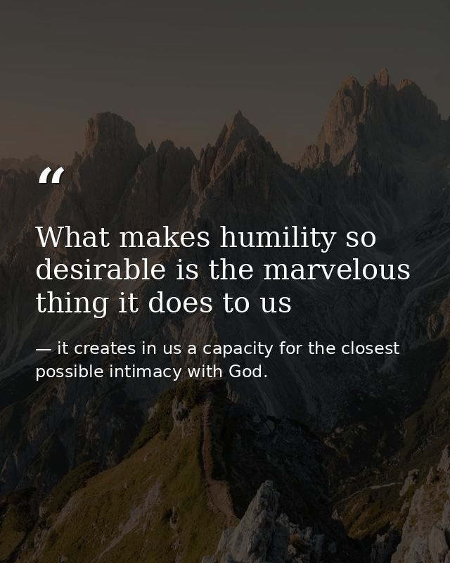 What makes humility so desirable is the marvelous thing it does to us — it creates in us a capacity for the closest possible intimacy with God.