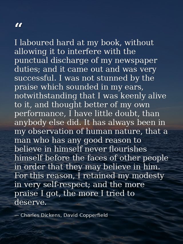 I laboured hard at my book, without allowing it to interfere with the punctual discharge of my newspaper duties; and it  — Charles Dickens, David Copperfield