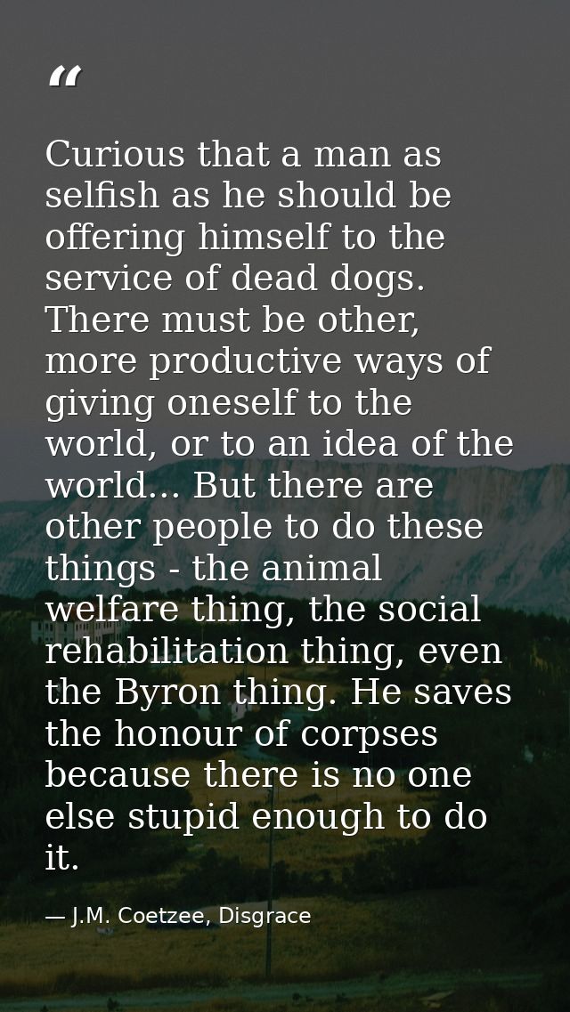 Curious that a man as selfish as he should be offering himself to the service of dead dogs. There must be other, more pr — J.M. Coetzee, Disgrace