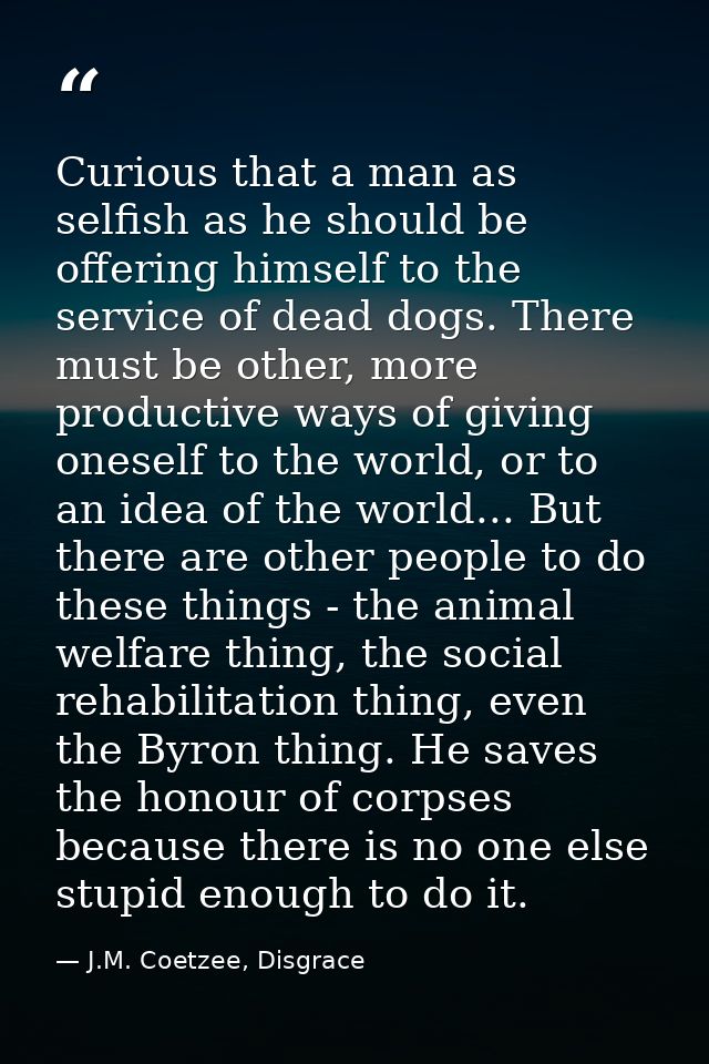 Curious that a man as selfish as he should be offering himself to the service of dead dogs. There must be other, more pr — J.M. Coetzee, Disgrace