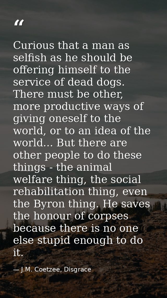 Curious that a man as selfish as he should be offering himself to the service of dead dogs. There must be other, more pr — J.M. Coetzee, Disgrace