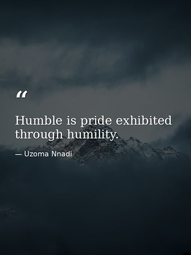 Humble is pride exhibited through humility. — Uzoma Nnadi