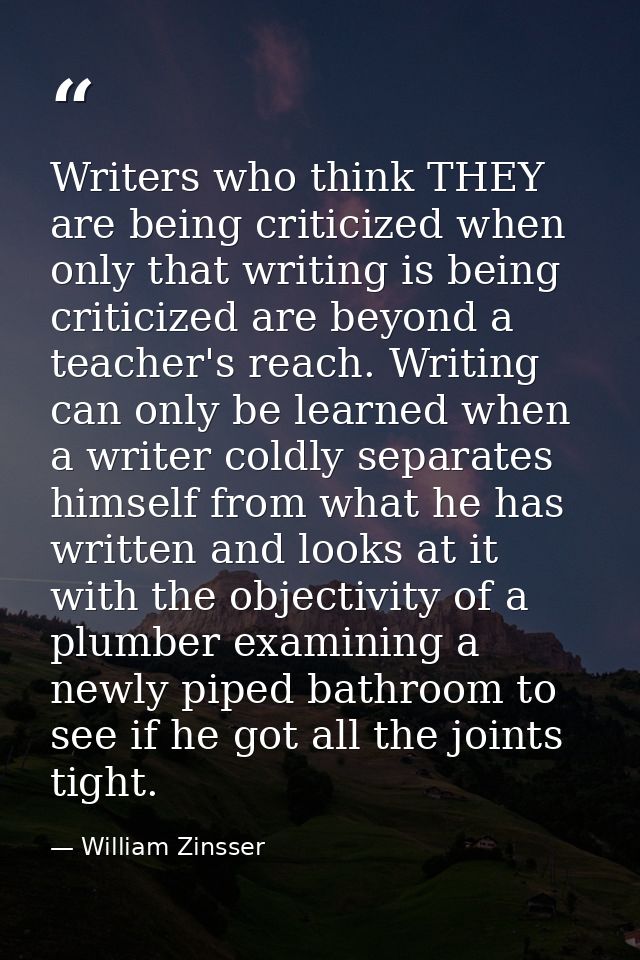 Writers who think THEY are being criticized when only that writing is being criticized are beyond a teacher's reach. Wri — William Zinsser