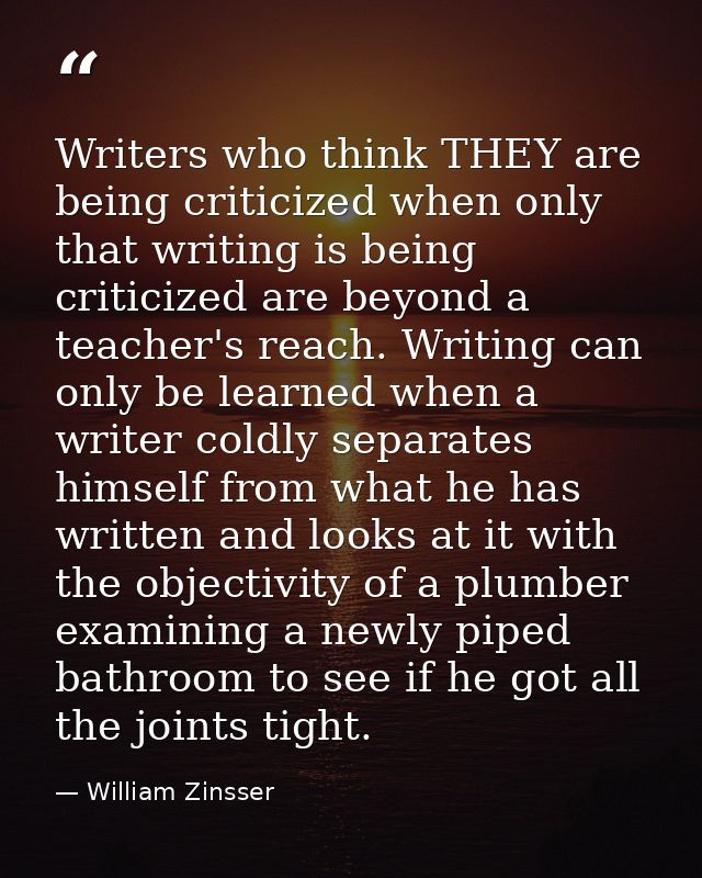 Writers who think THEY are being criticized when only that writing is being criticized are beyond a teacher's reach. Wri — William Zinsser