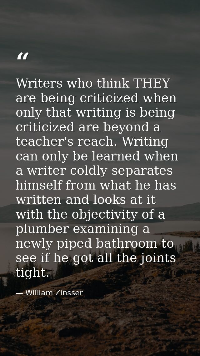 Writers who think THEY are being criticized when only that writing is being criticized are beyond a teacher's reach. Wri — William Zinsser