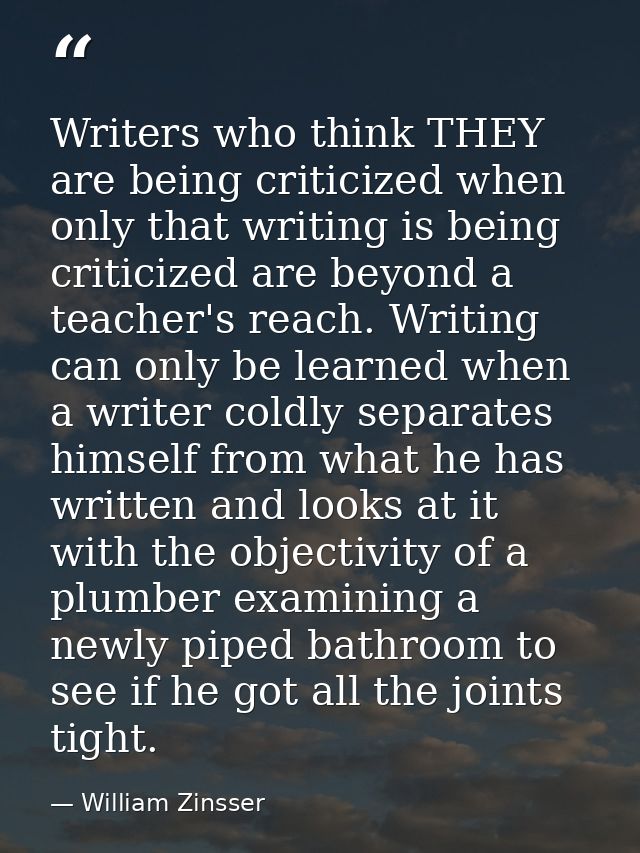 Writers who think THEY are being criticized when only that writing is being criticized are beyond a teacher's reach. Wri — William Zinsser
