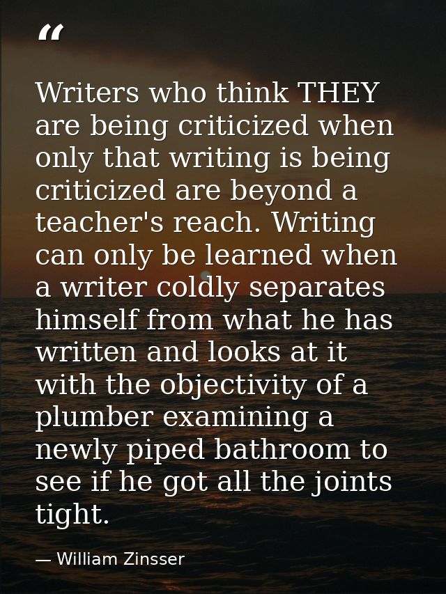 Writers who think THEY are being criticized when only that writing is being criticized are beyond a teacher's reach. Wri — William Zinsser