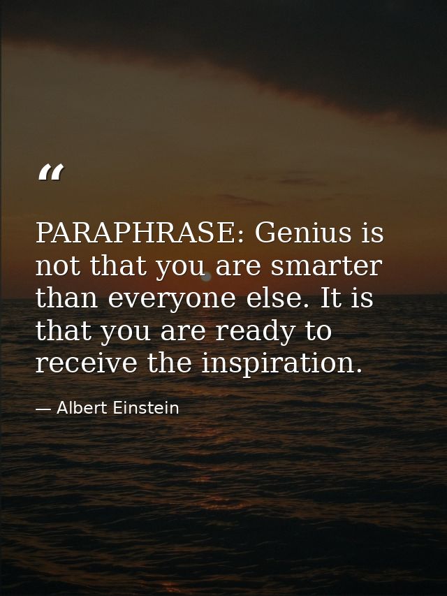 PARAPHRASE: Genius is not that you are smarter than everyone else. It is that you are ready to receive the inspiration. — Albert Einstein