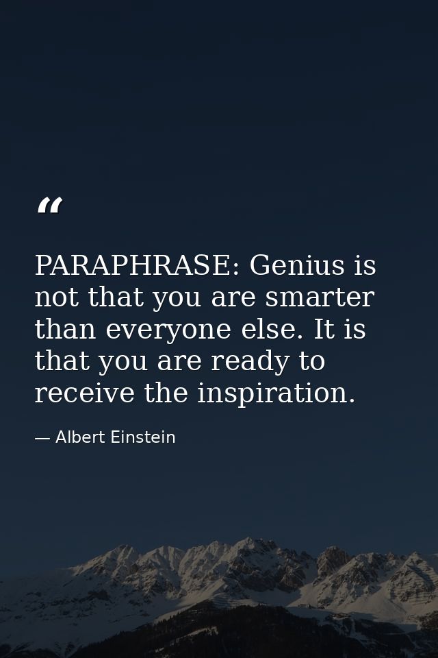 PARAPHRASE: Genius is not that you are smarter than everyone else. It is that you are ready to receive the inspiration. — Albert Einstein