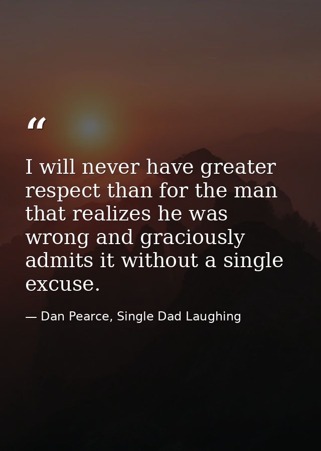 I will never have greater respect than for the man that realizes he was wrong and graciously admits it without a single  — Dan Pearce, Single Dad Laughing