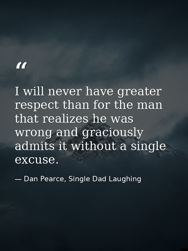 I will never have greater respect than for the man that realizes he was wrong and graciously admits it without a single  — Dan Pearce, Single Dad Laughing