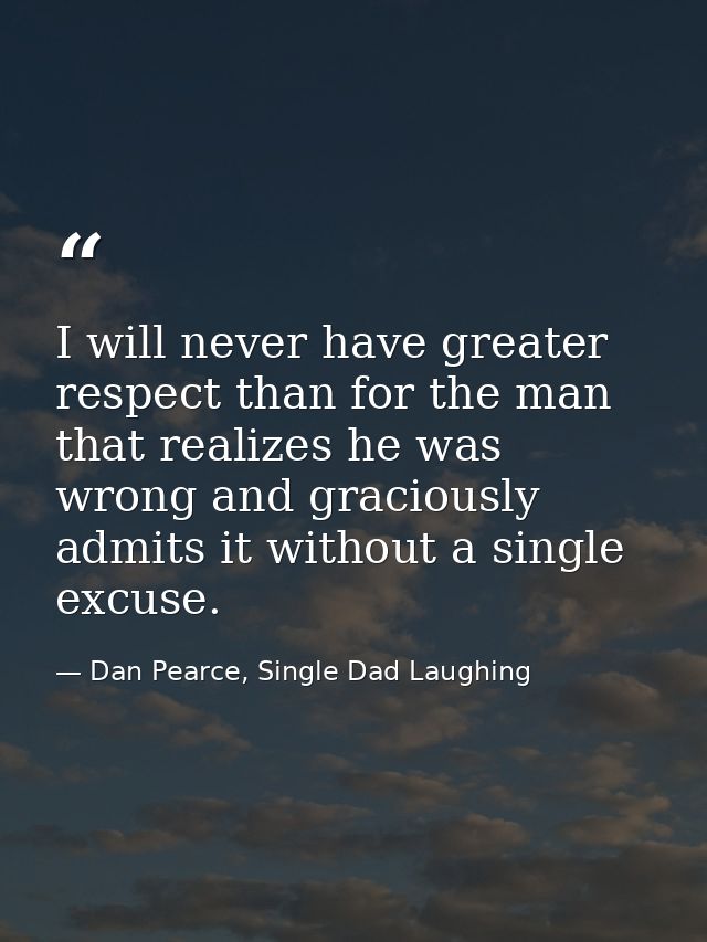 I will never have greater respect than for the man that realizes he was wrong and graciously admits it without a single  — Dan Pearce, Single Dad Laughing