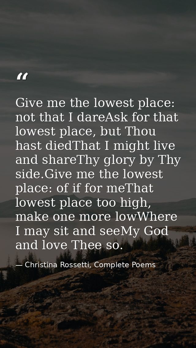 Give me the lowest place: not that I dareAsk for that lowest place, but Thou hast diedThat I might live and shareThy glo — Christina Rossetti, Complete Poems
