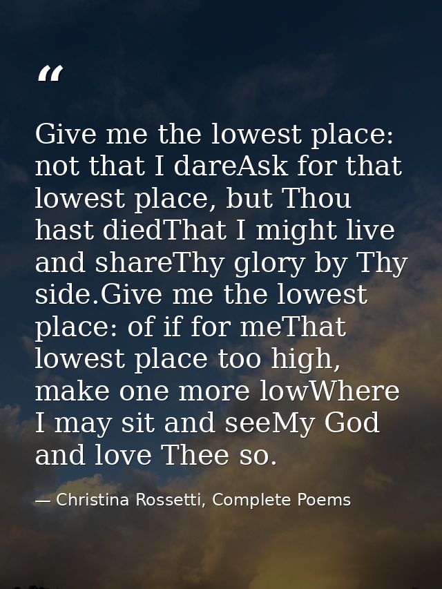 Give me the lowest place: not that I dareAsk for that lowest place, but Thou hast diedThat I might live and shareThy glo — Christina Rossetti, Complete Poems