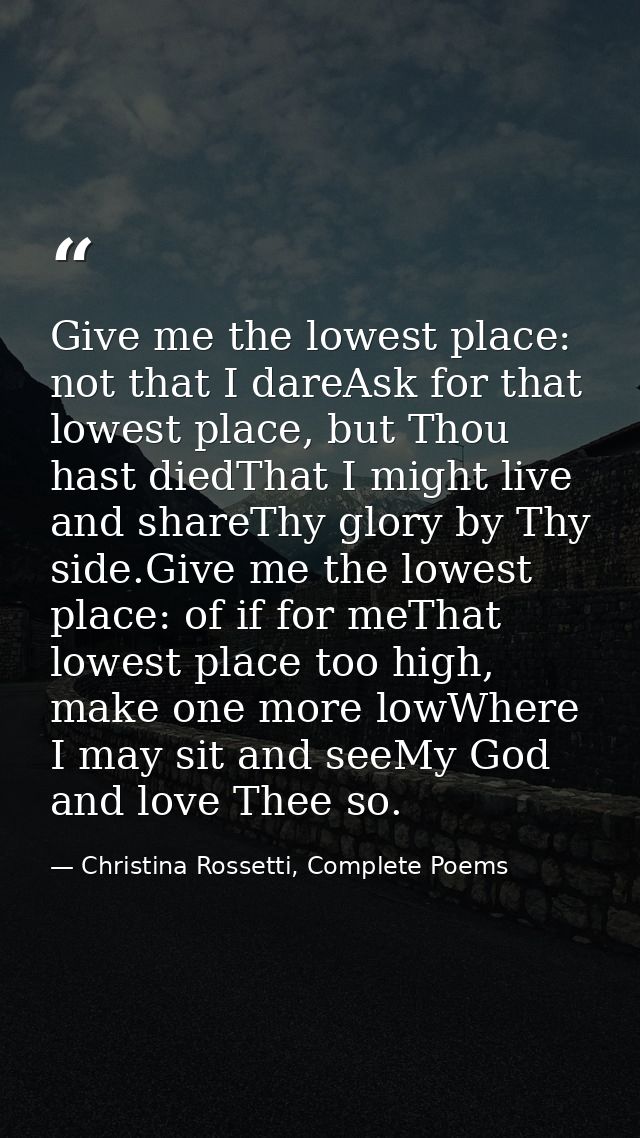 Give me the lowest place: not that I dareAsk for that lowest place, but Thou hast diedThat I might live and shareThy glo — Christina Rossetti, Complete Poems