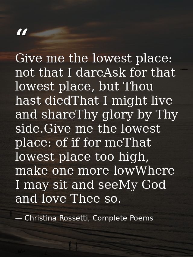 Give me the lowest place: not that I dareAsk for that lowest place, but Thou hast diedThat I might live and shareThy glo — Christina Rossetti, Complete Poems