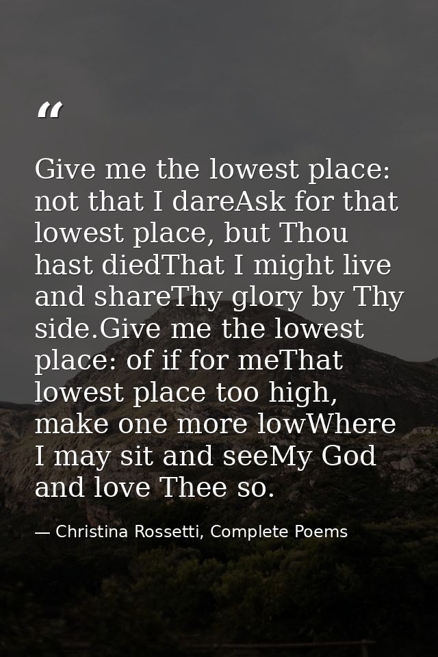 Give me the lowest place: not that I dareAsk for that lowest place, but Thou hast diedThat I might live and shareThy glo — Christina Rossetti, Complete Poems