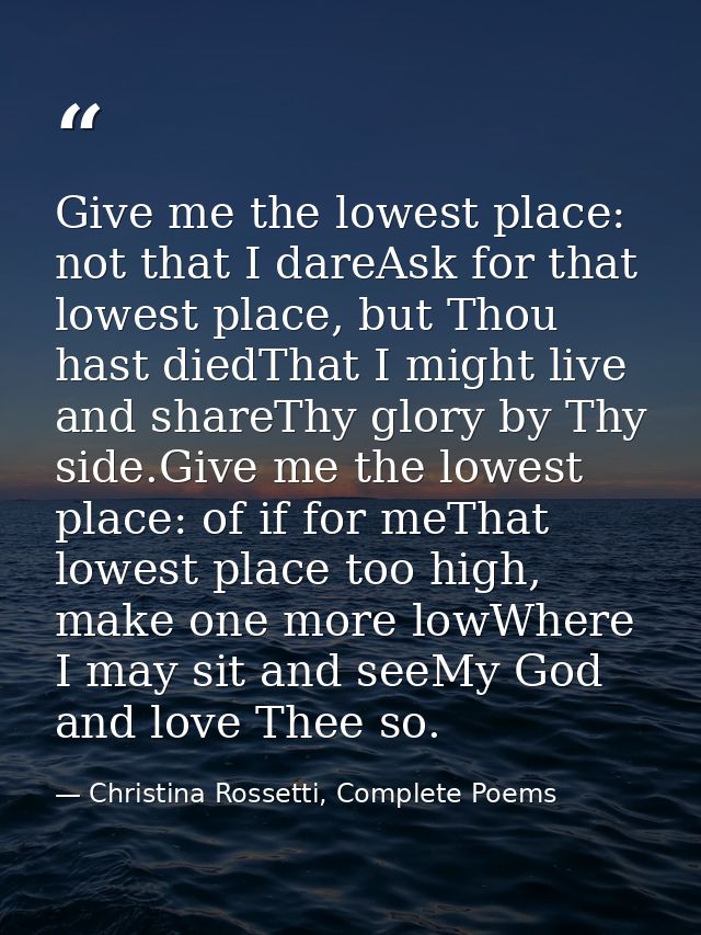 Give me the lowest place: not that I dareAsk for that lowest place, but Thou hast diedThat I might live and shareThy glo — Christina Rossetti, Complete Poems