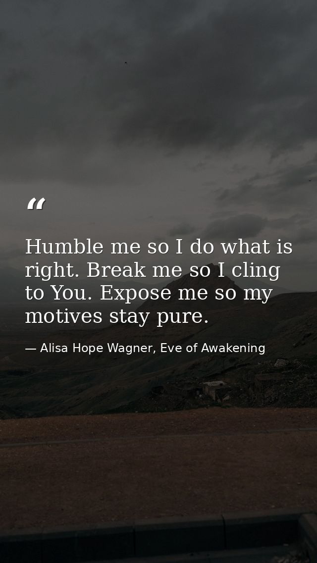 Humble me so I do what is right. Break me so I cling to You. Expose me so my motives stay pure. — Alisa Hope Wagner, Eve of Awakening