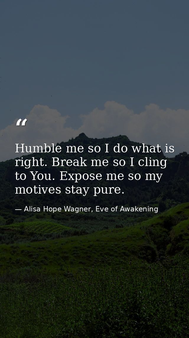 Humble me so I do what is right. Break me so I cling to You. Expose me so my motives stay pure. — Alisa Hope Wagner, Eve of Awakening