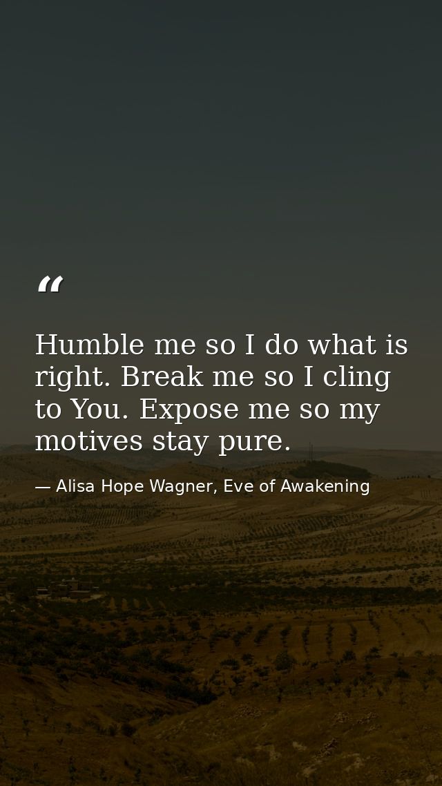 Humble me so I do what is right. Break me so I cling to You. Expose me so my motives stay pure. — Alisa Hope Wagner, Eve of Awakening